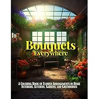 Bouquets Everywhere: A Coloring Book of Flower Arrangements in Home Interiors, Kitchens, Gardens, and Greenhouses