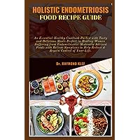 HOLISTIC ENDOMETRIOSIS FOOD RECIPE GUIDE: An Essential Healthy Cookbook Packed with Tasty and Delicious Meals Perfect in Healing Women Suffering from Endometriosis: Medically Adviced Foods with Reliev