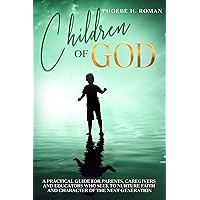 Children of God: A Practical Guide for Parents, Caregivers and Educators Who Seek to Nurture Faith and Character of the Next Generation Children of God: A Practical Guide for Parents, Caregivers and Educators Who Seek to Nurture Faith and Character of the Next Generation Kindle Hardcover Paperback