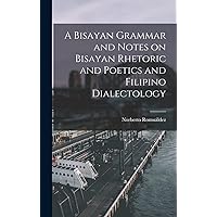 A Bisayan Grammar and Notes on Bisayan Rhetoric and Poetics and Filipino Dialectology A Bisayan Grammar and Notes on Bisayan Rhetoric and Poetics and Filipino Dialectology Hardcover Kindle Paperback MP3 CD Library Binding