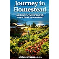 JOURNEY TO HOMESTEAD: A Practical Guide to Transitioning, Thriving and Sustaining a Self-Sufficient Lifestyle, while Managing Food and Energy Sustainability