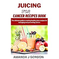 JUICING FOR CANCER RECIPES BOOK 2023: The ultimate guide to making healthy juice recipes for managing and preventing cancer. JUICING FOR CANCER RECIPES BOOK 2023: The ultimate guide to making healthy juice recipes for managing and preventing cancer. Kindle Paperback