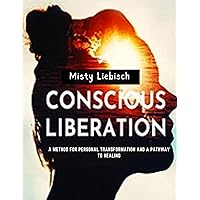 Conscious Liberation : A Method for Personal Transformation and a Pathway to Healing