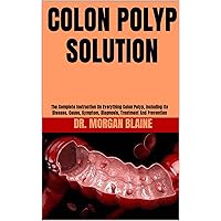COLON POLYP SOLUTION : The Complete Instruction On Everything Colon Polyp, Including Its Disease, Cause, Symptom, Diagnosis, Treatment And Prevention COLON POLYP SOLUTION : The Complete Instruction On Everything Colon Polyp, Including Its Disease, Cause, Symptom, Diagnosis, Treatment And Prevention Kindle Paperback