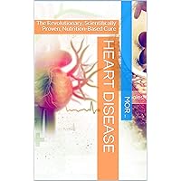 Heart Disease: The Revolutionary, Scientifically Proven, Nutrition-Based Cure