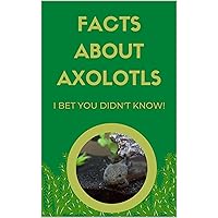 Facts About Axolotls : I bet you didn't know! Facts About Axolotls : I bet you didn't know! Kindle