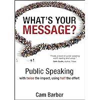 What's Your Message?: Public Speaking with Twice the Impact, Using Half the Effort