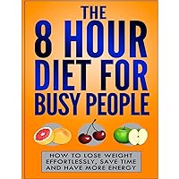 The 8 Hour Diet For Busy People: How To Lose Weight Effortlessly, Save Time And The 8 Hour Diet For Busy People: How To Lose Weight Effortlessly, Save Time And Paperback