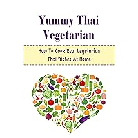 Yummy Thai Vegetarian: How To Cook Real Vegetarian Thai Dishes At Home