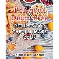 Delicious Dairy-Free Recipes for the Ultimate Cook: Delightful Dairy-Free-Delights: Unlock the-Pleasures of Simple and Satisfying Cooking with Easy Recipes