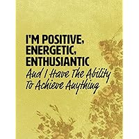 I'M POSITIVE, ENERGETIC, ENTHUSIANTIC AND I HAVE THE ABILITY TO ACHIEVE ANYTHING: Ruled Inspirational Journal Notebook To Write In With Motivational Quotes For Girls And Women I'M POSITIVE, ENERGETIC, ENTHUSIANTIC AND I HAVE THE ABILITY TO ACHIEVE ANYTHING: Ruled Inspirational Journal Notebook To Write In With Motivational Quotes For Girls And Women Paperback