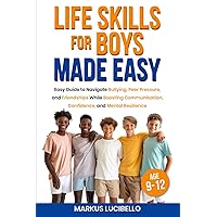 Life Skills For Boys Made Easy: Easy Guide to Navigate Bullying, Peer Pressure, and Friendships While Boosting Communication, Confidence, and Mental Resilience