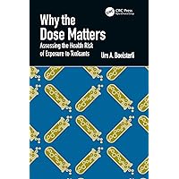 Why the Dose Matters: Assessing the Health Risk of Exposure to Toxicants Why the Dose Matters: Assessing the Health Risk of Exposure to Toxicants Kindle Hardcover