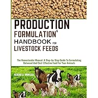 PRODUCTION AND FORMULATION HANDBOOK FOR LIVESTOCK FEEDS: The Homesteader Manual: A Step-by-Step Guide To Formulating Balanced And Cost-Effective Feed For Your Animals