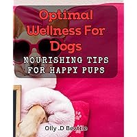 Optimal Wellness for Dogs: Nourishing Tips for Happy Pups: Transform Your Pup's Health with Holistic Dog Wellness Tips