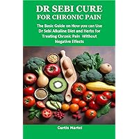 DR SEBI CURE FOR CHRONIC PAIN : The Basic Guide on How you can Use Dr Sebi Alkaline Diet and Herbs for Treating Chronic Pain Without Negative Effects DR SEBI CURE FOR CHRONIC PAIN : The Basic Guide on How you can Use Dr Sebi Alkaline Diet and Herbs for Treating Chronic Pain Without Negative Effects Kindle Paperback
