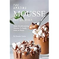The Amazing Mousse Recipe Book: Many Mouthwatering Mousses to Easily Make at Home The Amazing Mousse Recipe Book: Many Mouthwatering Mousses to Easily Make at Home Kindle Paperback