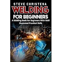 WELDING FOR BEGINNERS: A Welding Book For Beginners With Well Illustrated Practical Skills WELDING FOR BEGINNERS: A Welding Book For Beginners With Well Illustrated Practical Skills Paperback Kindle Hardcover