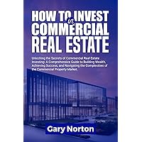 HOW TO INVEST IN COMMERCIAL REAL ESTATE: Unlocking the Secrets of Commercial Real Estate Investing: A Comprehensive Guide to Building Wealth, and Achieving Success. HOW TO INVEST IN COMMERCIAL REAL ESTATE: Unlocking the Secrets of Commercial Real Estate Investing: A Comprehensive Guide to Building Wealth, and Achieving Success. Kindle Paperback