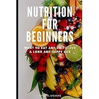 Nutrition for Beginners: What to Eat and Do to Live a Long and Happy Life Nutrition for Beginners: What to Eat and Do to Live a Long and Happy Life Paperback Kindle
