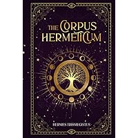 The Corpus Hermeticum: Hermes Trismegistus Books Complete: Unveiling the Secret Teachings of All Ages, Exploring the Hermetica's Alchemy, Metaphysics, and Spiritual Transformation