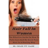 Hair Fall In Women: The Effective Guide On How To Take Care And Re-Grow Your Hair In A Healthy Way Hair Fall In Women: The Effective Guide On How To Take Care And Re-Grow Your Hair In A Healthy Way Kindle Paperback