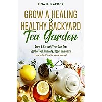 Grow a Healing & Healthy Backyard Tea Garden: Grow & Harvest Your Own Tea: Soothe Your Ailments, Boost Immunity - How to Sell Tea to Make Money!