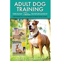 Adult Dog Training Through Positive Reinforcement: Learn the Essential Skills Needed to Shape an Obedient and Well-Behaved Dog (From Smart Puppy to ... A Complete Training and Care Book Collection)
