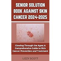 SENIOR SOLUTION BOOK AGAINST SKIN CANCER 2024-2025: “Glowing Through the Ages: A Comprehensive Guide to Skin Cancer Prevention and Treatment” SENIOR SOLUTION BOOK AGAINST SKIN CANCER 2024-2025: “Glowing Through the Ages: A Comprehensive Guide to Skin Cancer Prevention and Treatment” Kindle Paperback