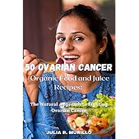 50 Ovarian Cancer Organic Food and Juice Recipes: The Natural Approach to Fighting Ovarian Cancer