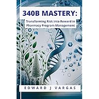 340B Mastery: Transforming Risk into Reward in Pharmacy Program Management 340B Mastery: Transforming Risk into Reward in Pharmacy Program Management Paperback