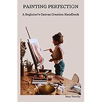 PAINTING PERFECTION: A Beginner's Canvas Creation Handbook PAINTING PERFECTION: A Beginner's Canvas Creation Handbook Kindle Paperback