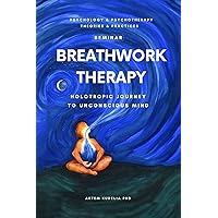 Breathwork Therapy Seminar: Holotropic Journey to Unconscious Mind Secrets (Psychology and Psychotherapy: Theories and Practices Book 5)