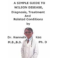 A Simple Guide To Wilson Disease, Diagnosis, Treatment And Related Conditions A Simple Guide To Wilson Disease, Diagnosis, Treatment And Related Conditions Kindle