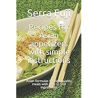 Recipes for Asian appetizers with simple instructions: Asian formulas for high quality meals with easy to find ingredients