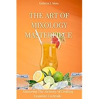 The Art of Mixology Masterpiece : Mastering the Alchemy of Crafting Exquisite Cocktails The Art of Mixology Masterpiece : Mastering the Alchemy of Crafting Exquisite Cocktails Kindle Paperback