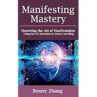 Manifesting Mastery: Mastering the Art of Manifestation Using Law of Attraction to Attract Anything Manifesting Mastery: Mastering the Art of Manifestation Using Law of Attraction to Attract Anything Kindle
