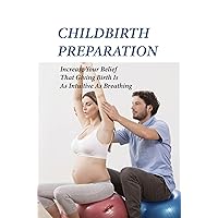 Childbirth Preparation: Increase Your Belief That Giving Birth Is As Intuitive As Breathing