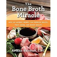 The Bone Broth Miracle: How an Ancient Remedy Can Improve Health, Fight Aging, and Boost Beauty