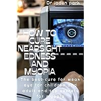 How to cure nearsightness and myopia: The best cure for weak eye for children and adult and the top secrets for myopia