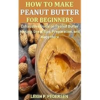 How to Make Peanut Butter for Beginners: Exhaustive Guide on Peanut Butter Making, Great Tips, Preparation, and Many More How to Make Peanut Butter for Beginners: Exhaustive Guide on Peanut Butter Making, Great Tips, Preparation, and Many More Kindle Paperback