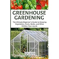 Greenhouse Gardening: The Ultimate Beginner’s Guide to Growing Vegetables, Fruits, Herbs, and Other Edibles Year-round. Greenhouse Gardening: The Ultimate Beginner’s Guide to Growing Vegetables, Fruits, Herbs, and Other Edibles Year-round. Paperback Kindle