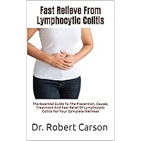 Fast Relieve From Lymphocytic Colitis : The Essential Guide To The Prevention, Causes, Treatment And Fast Relief Of Lymphocytic Colitis For Your Complete Wellness Fast Relieve From Lymphocytic Colitis : The Essential Guide To The Prevention, Causes, Treatment And Fast Relief Of Lymphocytic Colitis For Your Complete Wellness Kindle Paperback