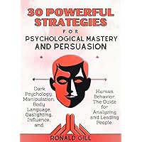 30 Powerful Strategies for Psychological Mastery and Persuasion: Dark Psychology, Manipulation, Body Language, Gaslighting, Influence, and Human Behavior. The Guide for Analyzing and Leading People.
