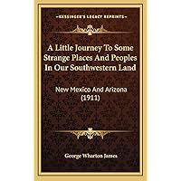A Little Journey To Some Strange Places And Peoples In Our Southwestern Land: New Mexico And Arizona (1911) A Little Journey To Some Strange Places And Peoples In Our Southwestern Land: New Mexico And Arizona (1911) Hardcover Paperback