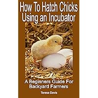 How To Hatch Chicks Using An Incubator : A Beginners Guide For Backyard Farmers How To Hatch Chicks Using An Incubator : A Beginners Guide For Backyard Farmers Kindle