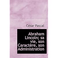 Abraham Lincoln; Sa Vie, Son Caract Re, Son Administration (French Edition) Abraham Lincoln; Sa Vie, Son Caract Re, Son Administration (French Edition) Hardcover Paperback