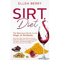 SIRT Diet: The Beginners Guide to the Magic of Sirtfoods: Activate Your Lean Gene and Let It Do the Work for You. Lose Weight The Easy and Healthy Way like You Are not even on a Diet!