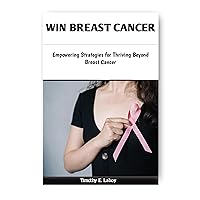 WIN BREAST CANCER: Empowering Strategies for Thriving Beyond Breast Cancer WIN BREAST CANCER: Empowering Strategies for Thriving Beyond Breast Cancer Kindle Hardcover Paperback