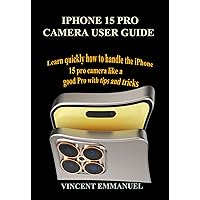 IPHONE 15 PRO CAMERA USER GUIDE: LEARN QUICKLY HOW TO HANDLE THE IPHONE 15 PRO CAMERA LIKE A GOOD PRO WITH TIPS AND TRICKS IPHONE 15 PRO CAMERA USER GUIDE: LEARN QUICKLY HOW TO HANDLE THE IPHONE 15 PRO CAMERA LIKE A GOOD PRO WITH TIPS AND TRICKS Kindle Paperback